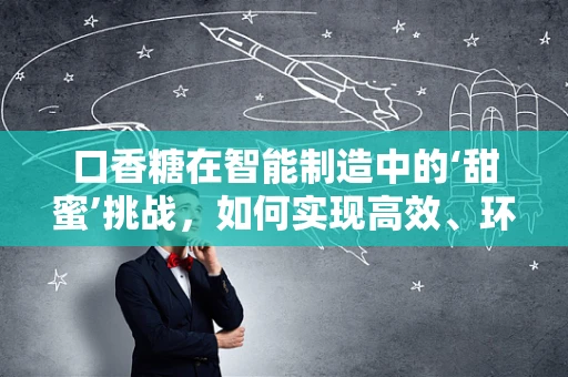 口香糖在智能制造中的‘甜蜜’挑战，如何实现高效、环保的自动化生产？