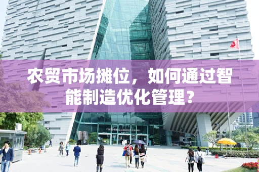 农贸市场摊位，如何通过智能制造优化管理？