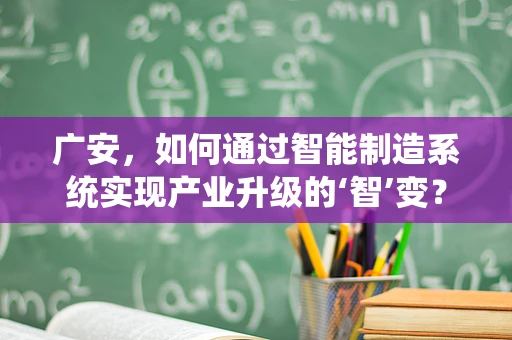 广安，如何通过智能制造系统实现产业升级的‘智’变？
