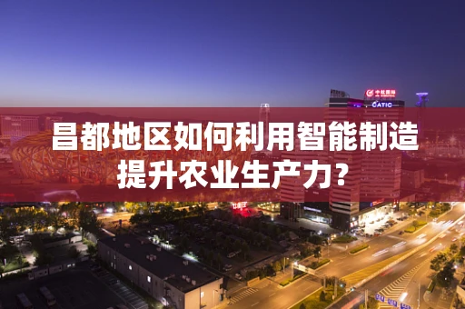 昌都地区如何利用智能制造提升农业生产力？