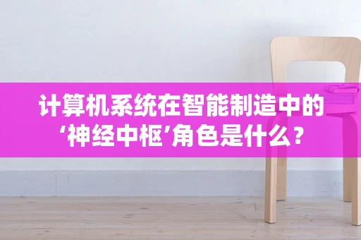 计算机系统在智能制造中的‘神经中枢’角色是什么？
