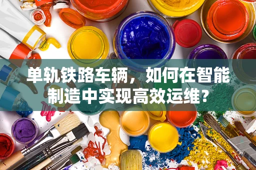 单轨铁路车辆，如何在智能制造中实现高效运维？