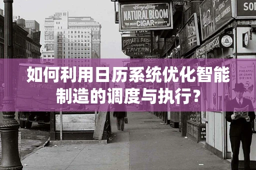 如何利用日历系统优化智能制造的调度与执行？