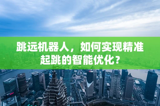 跳远机器人，如何实现精准起跳的智能优化？