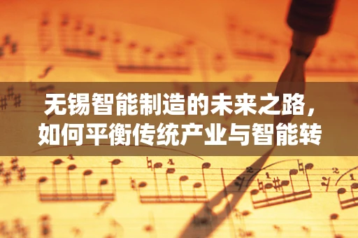 无锡智能制造的未来之路，如何平衡传统产业与智能转型？
