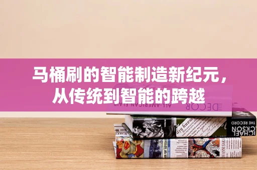 马桶刷的智能制造新纪元，从传统到智能的跨越