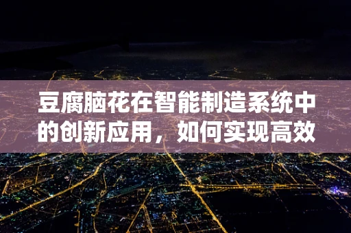 豆腐脑花在智能制造系统中的创新应用，如何实现高效、精准的个性化定制？