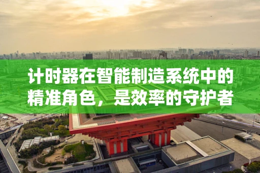 计时器在智能制造系统中的精准角色，是效率的守护者还是创新的催化剂？