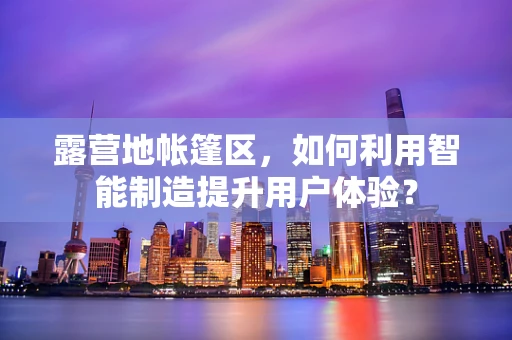 露营地帐篷区，如何利用智能制造提升用户体验？