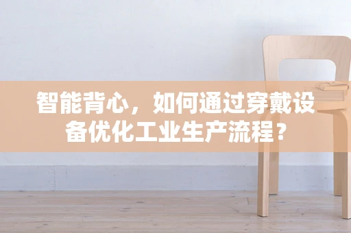 智能背心，如何通过穿戴设备优化工业生产流程？