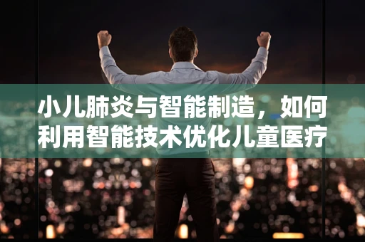 小儿肺炎与智能制造，如何利用智能技术优化儿童医疗护理？