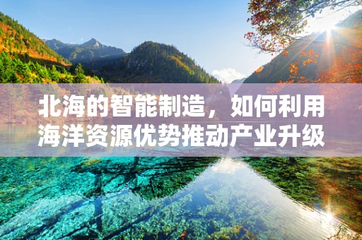 北海的智能制造，如何利用海洋资源优势推动产业升级？