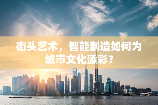 街头艺术，智能制造如何为城市文化添彩？