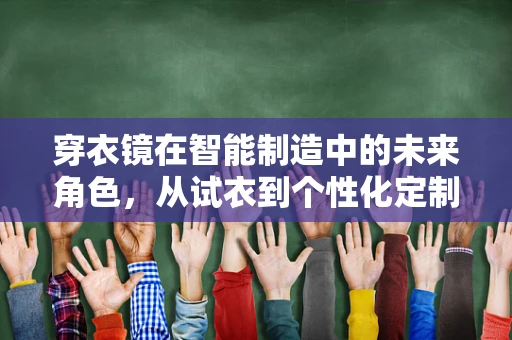 穿衣镜在智能制造中的未来角色，从试衣到个性化定制的智能转型