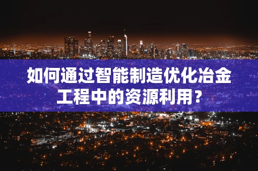 如何通过智能制造优化冶金工程中的资源利用？