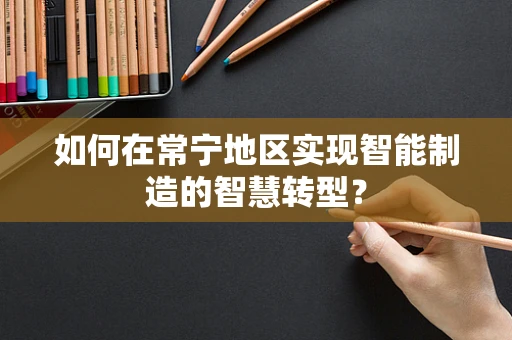 如何在常宁地区实现智能制造的智慧转型？