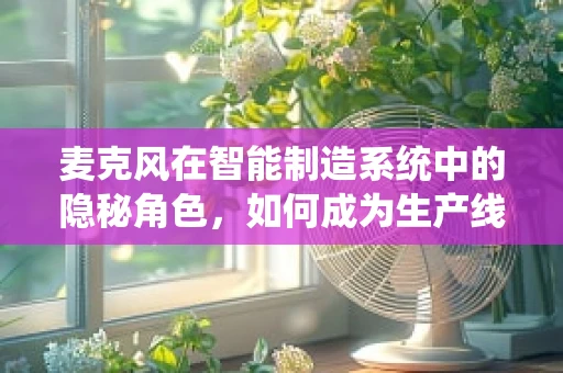 麦克风在智能制造系统中的隐秘角色，如何成为生产线的智能耳朵？