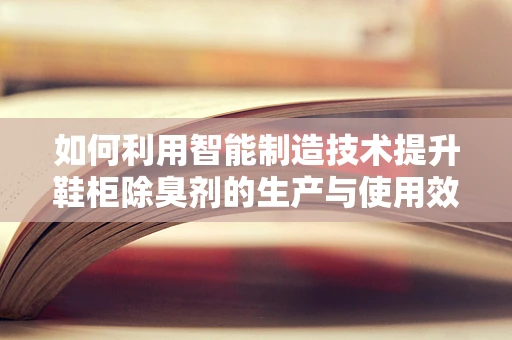 如何利用智能制造技术提升鞋柜除臭剂的生产与使用效率？