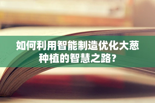如何利用智能制造优化大葱种植的智慧之路？