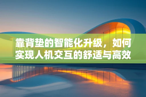 靠背垫的智能化升级，如何实现人机交互的舒适与高效？