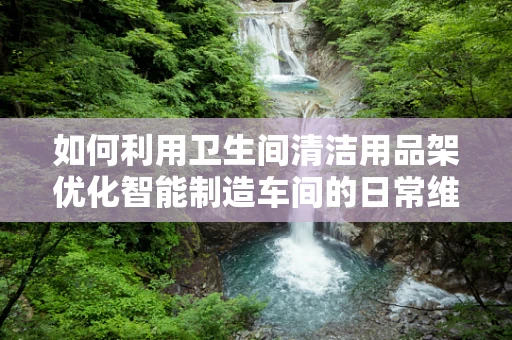 如何利用卫生间清洁用品架优化智能制造车间的日常维护？
