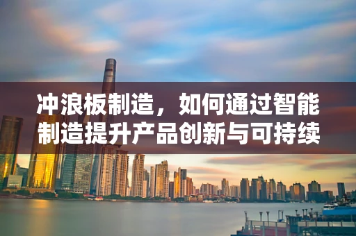 冲浪板制造，如何通过智能制造提升产品创新与可持续性？