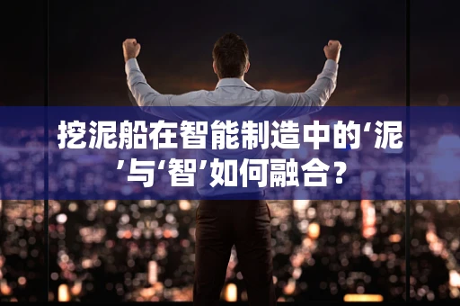 挖泥船在智能制造中的‘泥’与‘智’如何融合？