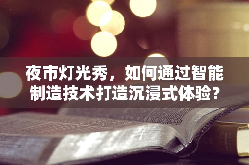 夜市灯光秀，如何通过智能制造技术打造沉浸式体验？