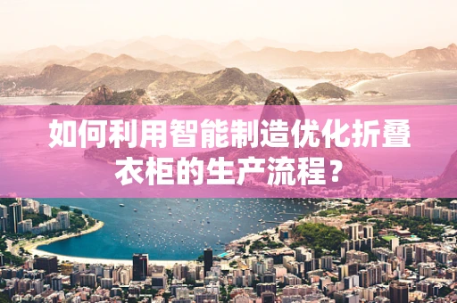 如何利用智能制造优化折叠衣柜的生产流程？