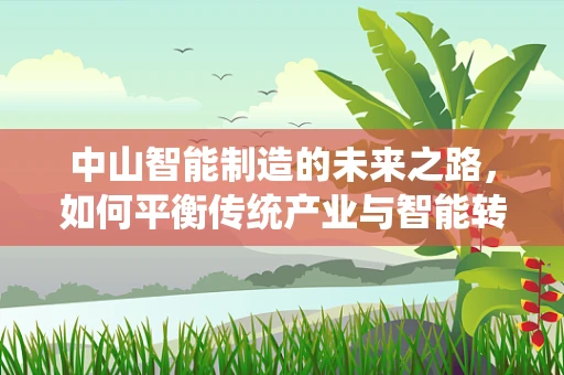 中山智能制造的未来之路，如何平衡传统产业与智能转型的和谐共生？