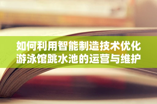 如何利用智能制造技术优化游泳馆跳水池的运营与维护？