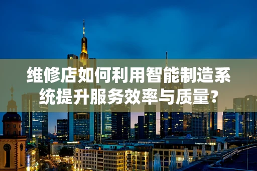 维修店如何利用智能制造系统提升服务效率与质量？