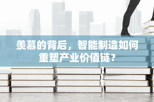羡慕的背后，智能制造如何重塑产业价值链？