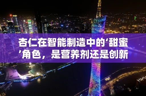 杏仁在智能制造中的‘甜蜜’角色，是营养剂还是创新催化剂？