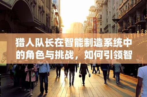 猎人队长在智能制造系统中的角色与挑战，如何引领智能工厂的‘狩猎’行动？