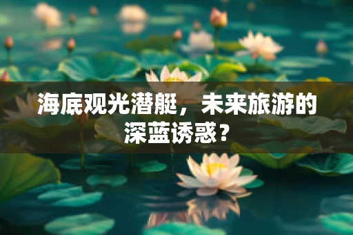 海底观光潜艇，未来旅游的深蓝诱惑？