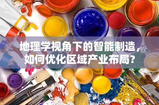 地理学视角下的智能制造，如何优化区域产业布局？
