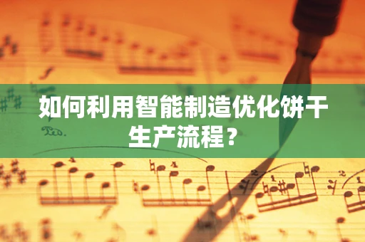 如何利用智能制造优化饼干生产流程？