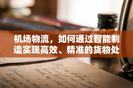 机场物流，如何通过智能制造实现高效、精准的货物处理？