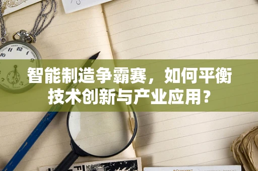 智能制造争霸赛，如何平衡技术创新与产业应用？