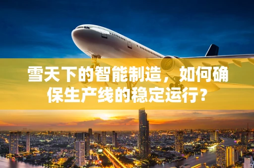 雪天下的智能制造，如何确保生产线的稳定运行？