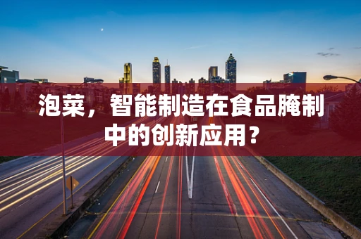 泡菜，智能制造在食品腌制中的创新应用？