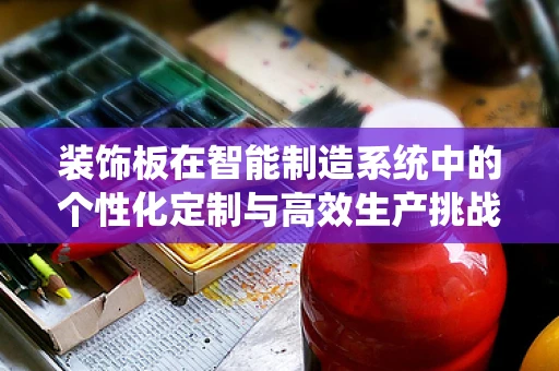 装饰板在智能制造系统中的个性化定制与高效生产挑战