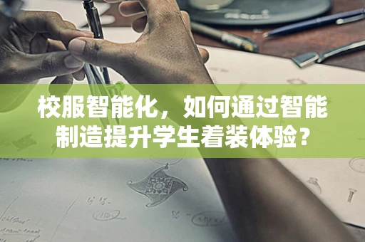 校服智能化，如何通过智能制造提升学生着装体验？