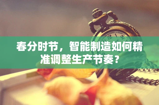 春分时节，智能制造如何精准调整生产节奏？