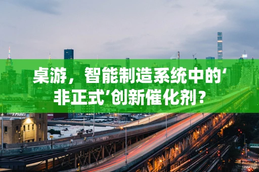 桌游，智能制造系统中的‘非正式’创新催化剂？