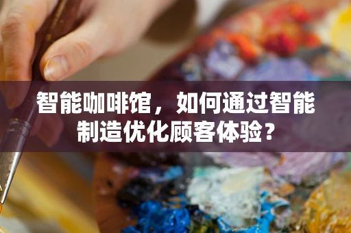 智能咖啡馆，如何通过智能制造优化顾客体验？