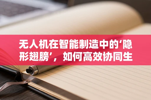 无人机在智能制造中的‘隐形翅膀’，如何高效协同生产流程？