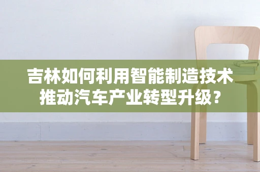 吉林如何利用智能制造技术推动汽车产业转型升级？