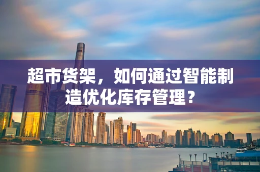 超市货架，如何通过智能制造优化库存管理？